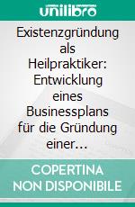 Existenzgründung als Heilpraktiker: Entwicklung eines Businessplans für die Gründung einer Naturheilpraxis. E-book. Formato PDF ebook