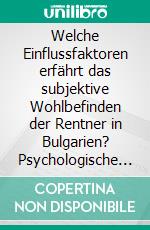 Welche Einflussfaktoren erfährt das subjektive Wohlbefinden der Rentner in Bulgarien? Psychologische Landesuntersuchung über das Altern in Bulgarien. E-book. Formato PDF ebook