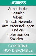 Armut in der Sozialen Arbeit: Disqualifizierende Armutsdarstellungen und die Profession der Sozialen Arbeit. E-book. Formato PDF ebook di Hanna Kaußen