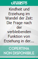 Kindheit und Erziehung im Wandel der Zeit: Die Frage nach der verbleibenden Funktion von Erziehung in der modernen Gesellschaft. E-book. Formato PDF ebook