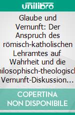 Glaube und Vernunft: Der Anspruch des römisch-katholischen Lehramtes auf Wahrheit und die philosophisch-theologische Vernunft-Diskussion der Gegenwart. E-book. Formato PDF ebook