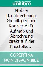 Mobile Bauabrechnung: Grundlagen und Konzepte für Aufmaß und Abrechnung direkt auf der Baustelle. E-book. Formato PDF ebook