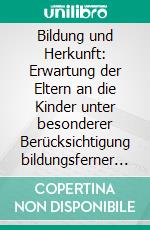 Bildung und Herkunft: Erwartung der Eltern an die Kinder unter besonderer Berücksichtigung bildungsferner Milieus. E-book. Formato PDF ebook di Andrea Kuschel