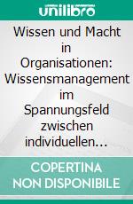 Wissen und Macht in Organisationen: Wissensmanagement im Spannungsfeld zwischen individuellen und kollektiven Zielen. E-book. Formato PDF ebook