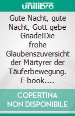 Gute Nacht, gute Nacht, Gott gebe Gnade!Die frohe Glaubenszuversicht der Märtyrer der Täuferbewegung. E-book. Formato EPUB ebook