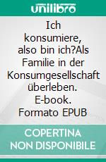 Ich konsumiere, also bin ich?Als Familie in der Konsumgesellschaft überleben. E-book. Formato EPUB ebook di Hanniel Strebel