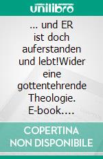 … und ER ist doch auferstanden und lebt!Wider eine gottentehrende Theologie. E-book. Formato EPUB ebook