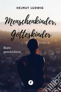 Menschenkinder, GotteskinderKurzgeschichten. E-book. Formato EPUB ebook di Helmut Ludwig