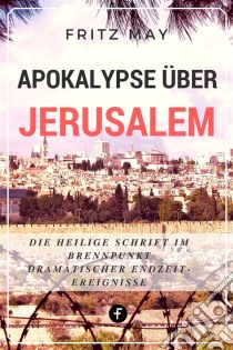 Apokalypse über JerusalemDie Heilige Schrift im Brennpunkt dramatischer Endzeit-Ereignisse. E-book. Formato EPUB ebook di Fritz May