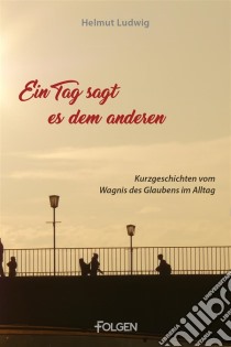 Ein Tag sagt es dem andernKurzgeschichten vom Wagnis des Glaubens im Alltag. E-book. Formato EPUB ebook di Helmut Ludwig