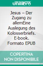 Jesus – Der Zugang zu allemEine Auslegung des Kolosserbriefs. E-book. Formato EPUB ebook di Armin Mauerhofer