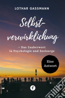 Selbstverwirklichung – Das Zauberwort in Psychologie und SeelsorgeEine Antwort. E-book. Formato EPUB ebook di Lothar Gassmann