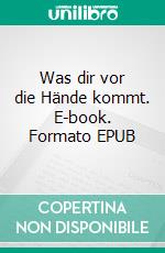 Was dir vor die Hände kommt. E-book. Formato EPUB ebook