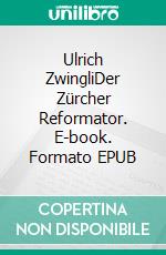 Ulrich ZwingliDer Zürcher Reformator. E-book. Formato EPUB ebook