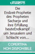 Die Endzeit-Prophetie des Propheten Sacharja und ihre Erfüllung heuteEndkampf um Jerusalem und Schlacht von Harmageddon. E-book. Formato EPUB ebook