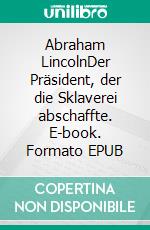 Abraham LincolnDer Präsident, der die Sklaverei abschaffte. E-book. Formato EPUB ebook