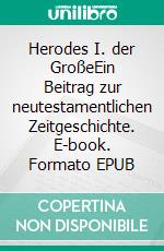 Herodes I. der GroßeEin Beitrag zur neutestamentlichen Zeitgeschichte. E-book. Formato EPUB ebook