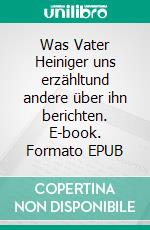 Was Vater Heiniger uns erzähltund andere über ihn berichten. E-book. Formato EPUB ebook di Franz Eugen Schlachter