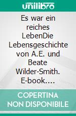 Es war ein reiches LebenDie Lebensgeschichte von A.E. und Beate Wilder-Smith. E-book. Formato EPUB ebook di Arthur Ernest Wilder-Smith