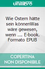 Wie Ostern hätte sein könnenWas wäre gewesen, wenn …. E-book. Formato EPUB ebook di Eberhard Platte