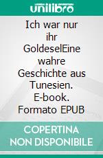 Ich war nur ihr GoldeselEine wahre Geschichte aus Tunesien. E-book. Formato EPUB ebook