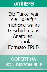 Die Türkei war die Hölle für michEine wahre Geschichte aus Anatolien. E-book. Formato EPUB ebook di Elena W.