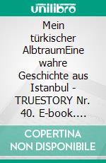 Mein türkischer AlbtraumEine wahre Geschichte aus Istanbul - TRUESTORY Nr. 40. E-book. Formato EPUB ebook