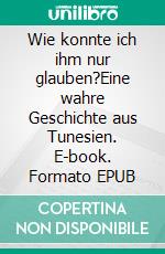 Wie konnte ich ihm nur glauben?Eine wahre Geschichte aus Tunesien. E-book. Formato EPUB ebook