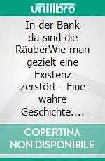 In der Bank da sind die RäuberWie man gezielt eine Existenz zerstört - Eine wahre Geschichte. E-book. Formato EPUB ebook