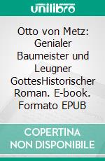 Otto von Metz:  Genialer Baumeister und Leugner GottesHistorischer Roman. E-book. Formato EPUB ebook