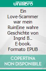 Ein Love-Scammer war mein RuinEine wahre Geschichte von Ingrid B.. E-book. Formato EPUB ebook di Ingrid B.