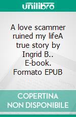 A love scammer ruined my lifeA true story by Ingrid B.. E-book. Formato EPUB ebook di Ingrid B.