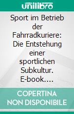 Sport im Betrieb der Fahrradkuriere: Die Entstehung einer sportlichen Subkultur. E-book. Formato PDF ebook di Alexander Kralj