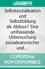 Selbstsozialisation und Selbstbildung als Ablöse? Eine umfassende Untersuchung sozialisatorischer und bildungstheoretischer Hintergründe. E-book. Formato PDF ebook