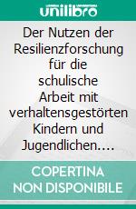 Der Nutzen der Resilienzforschung für die schulische Arbeit mit verhaltensgestörten Kindern und Jugendlichen. E-book. Formato PDF ebook di Isabel Schork