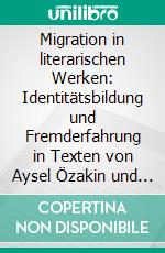 Migration in literarischen Werken: Identitätsbildung und Fremderfahrung in Texten von Aysel Özakin und Emine Sevgi Özdamar. E-book. Formato PDF ebook