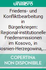 Friedens- und Konfliktbearbeitung in Bürgerkriegen: Regional-institutionelle Friedensmissionen im Kosovo, in Bosnien-Herzegowina, Liberia und Sierra Leone. E-book. Formato PDF ebook