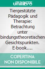 Tiergestützte Pädagogik und Therapie: Betrachtung unter bindungstheoretischen Gesichtspunkten. E-book. Formato PDF ebook