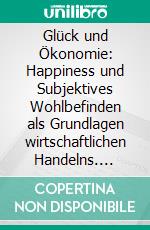 Glück und Ökonomie: Happiness und Subjektives Wohlbefinden als Grundlagen wirtschaftlichen Handelns. E-book. Formato PDF ebook