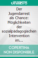 Der Jugendarrest als Chance: Möglichkeiten der sozialpädagogischen Intervention im Jugendarrest. E-book. Formato PDF ebook