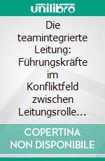 Die teamintegrierte Leitung: Führungskräfte im Konfliktfeld zwischen Leitungsrolle und Teammitgliedschaft. E-book. Formato PDF ebook di Norman Preißler