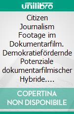 Citizen Journalism Footage im Dokumentarfilm. Demokratiefördernde Potenziale dokumentarfilmischer Hybride. E-book. Formato PDF ebook