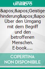 &apos;&apos;Geistige Behinderung&apos;&apos;: Über den Umgang mit dem Begriff und den betroffenen Menschen. E-book. Formato PDF ebook