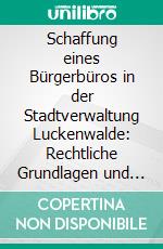 Schaffung eines Bürgerbüros in der Stadtverwaltung Luckenwalde: Rechtliche Grundlagen und Handlungsempfehlungen. E-book. Formato PDF ebook di Hubert Dalbock