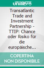 Transatlantic Trade and Investment Partnership - TTIP: Chance oder Risiko für die europäische Gesellschaft. E-book. Formato PDF ebook di Tobias Wolfgang Ankenbrand