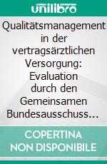 Qualitätsmanagement in der vertragsärztlichen Versorgung: Evaluation durch den Gemeinsamen Bundesausschuss (G-BA). E-book. Formato PDF ebook di Jae Hyong Sorgenfrei