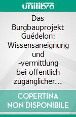 Das Burgbauprojekt Guédelon: Wissensaneignung und -vermittlung bei öffentlich zugänglicher Experimenteller Archäologie. E-book. Formato PDF ebook di Veruschka-Meike Jähnert