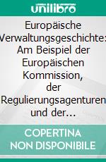 Europäische Verwaltungsgeschichte: Am Beispiel der Europäischen Kommission, der Regulierungsagenturen und der Komitologie. E-book. Formato PDF ebook di Paul Weismann