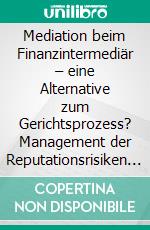 Mediation beim Finanzintermediär – eine Alternative zum Gerichtsprozess? Management der Reputationsrisiken von Banken durch außergerichtliche Verfahren der Streitschlichtung. E-book. Formato PDF ebook di Andrea Maria Pfändler