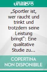 „Sportler ist, wer raucht und trinkt und trotzdem seine Leistung bringt“: Eine qualitative Studie zu ausgewählten Klischees über Sportstudierende. E-book. Formato PDF ebook